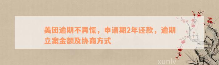 美团逾期不再慌，申请期2年还款，逾期立案金额及协商方式