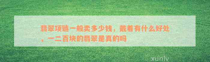 翡翠项链一般卖多少钱，戴着有什么好处，一二百块的翡翠是真的吗