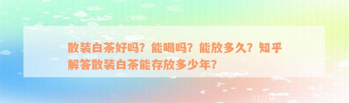 散装白茶好吗？能喝吗？能放多久？知乎解答散装白茶能存放多少年？