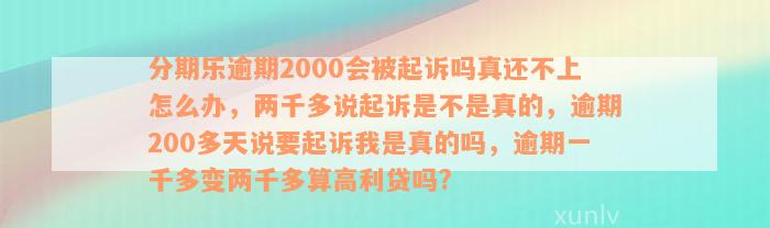 分期乐逾期2000会被起诉吗真还不上怎么办，两千多说起诉是不是真的，逾期200多天说要起诉我是真的吗，逾期一千多变两千多算高利贷吗?