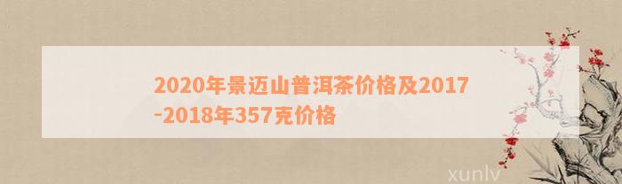 2020年景迈山普洱茶价格及2017-2018年357克价格