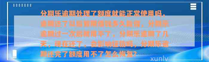 分期乐逾期处理了额度就能正常使用吗，逾期还了以后暂限借钱多久能借，分期乐逾期过一次后就用不了，分期乐逾期了几天，现在还了，会影响征信吗，分期乐逾期还完了额度用不了怎么恢复？