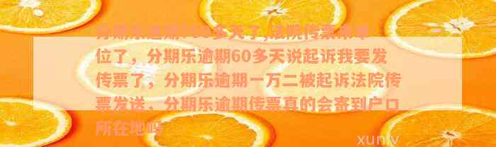 分期乐逾期700多天了,法院传票来单位了，分期乐逾期60多天说起诉我要发传票了，分期乐逾期一万二被起诉法院传票发送，分期乐逾期传票真的会寄到户口所在地吗