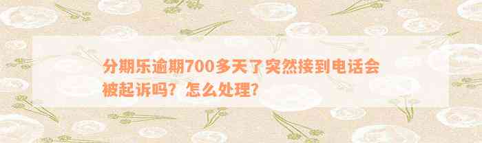 分期乐逾期700多天了突然接到电话会被起诉吗？怎么处理？