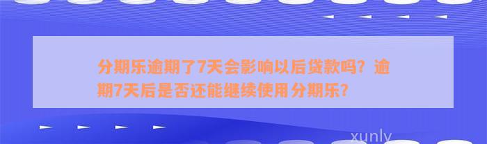 分期乐逾期了7天会影响以后贷款吗？逾期7天后是否还能继续使用分期乐？