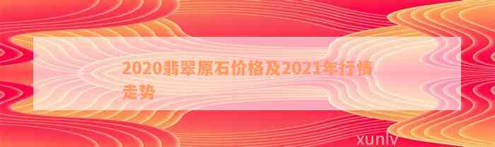 2020翡翠原石价格及2021年行情走势