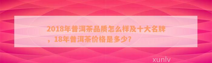 2018年普洱茶品质怎么样及十大名牌，18年普洱茶价格是多少？