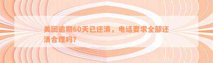 美团逾期60天已还清，电话要求全部还清合理吗？