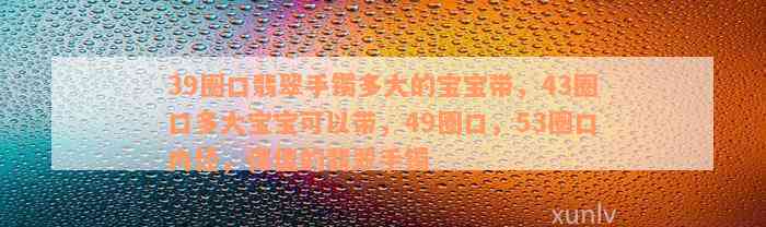 39圈口翡翠手镯多大的宝宝带，43圈口多大宝宝可以带，49圈口，53圈口内径，保值的翡翠手镯