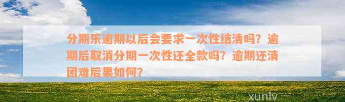 分期乐逾期以后会要求一次性结清吗？逾期后取消分期一次性还全款吗？逾期还清困难后果如何？