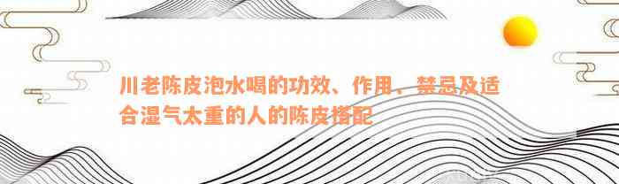 川老陈皮泡水喝的功效、作用、禁忌及适合湿气太重的人的陈皮搭配