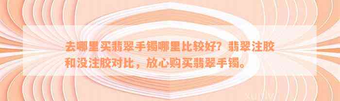 去哪里买翡翠手镯哪里比较好？翡翠注胶和没注胶对比，放心购买翡翠手镯。