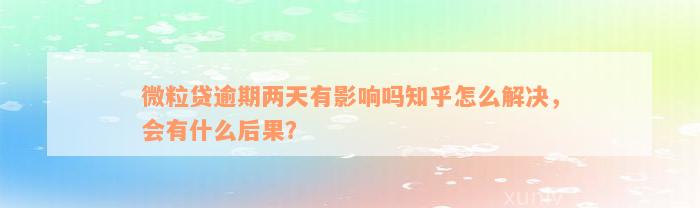 微粒贷逾期两天有影响吗知乎怎么解决，会有什么后果？