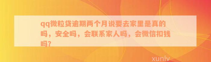 qq微粒贷逾期两个月说要去家里是真的吗，安全吗，会联系家人吗，会微信扣钱吗？