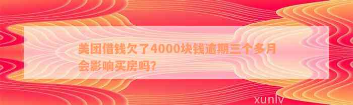 美团借钱欠了4000块钱逾期三个多月会影响买房吗？