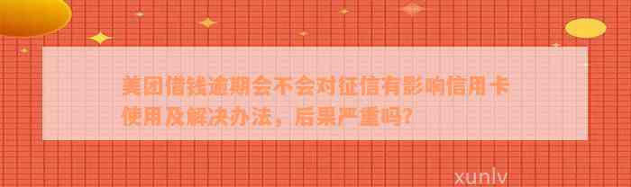 美团借钱逾期会不会对征信有影响信用卡使用及解决办法，后果严重吗？