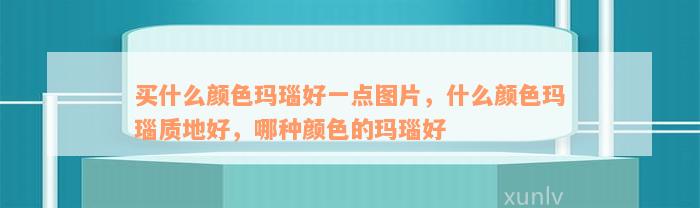 买什么颜色玛瑙好一点图片，什么颜色玛瑙质地好，哪种颜色的玛瑙好