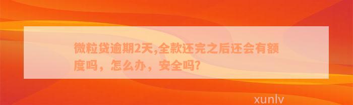 微粒贷逾期2天,全款还完之后还会有额度吗，怎么办，安全吗？