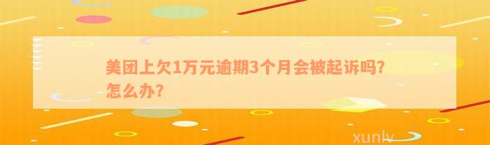 美团上欠1万元逾期3个月会被起诉吗？怎么办？