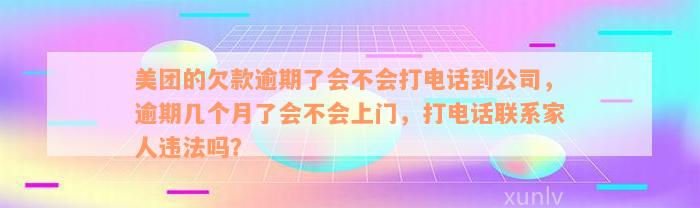 美团的欠款逾期了会不会打电话到公司，逾期几个月了会不会上门，打电话联系家人违法吗？