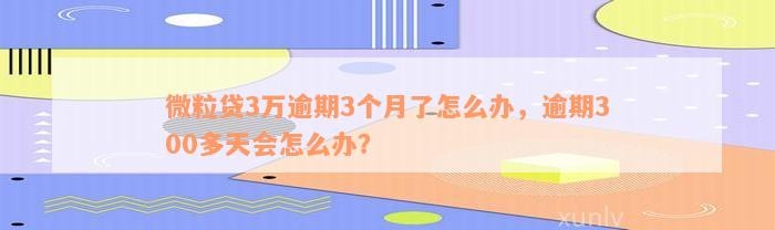 微粒贷3万逾期3个月了怎么办，逾期300多天会怎么办？