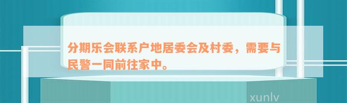 分期乐会联系户地居委会及村委，需要与民警一同前往家中。