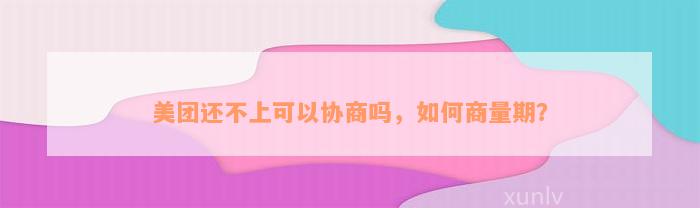 美团还不上可以协商吗，如何商量期？