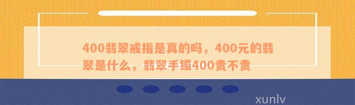 400翡翠戒指是真的吗，400元的翡翠是什么，翡翠手镯400贵不贵