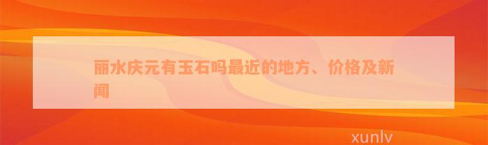 丽水庆元有玉石吗最近的地方、价格及新闻