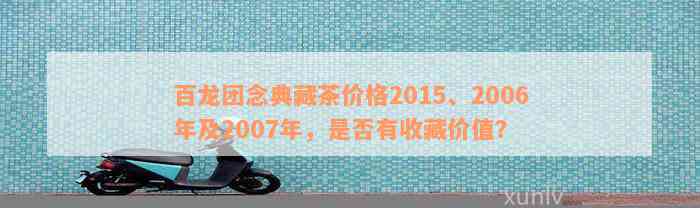 百龙团念典藏茶价格2015、2006年及2007年，是否有收藏价值？