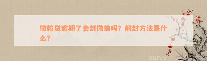 微粒贷逾期了会封微信吗？解封方法是什么？