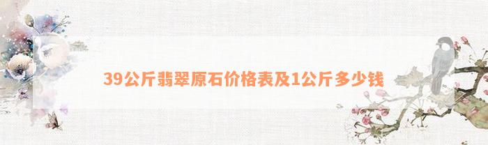 39公斤翡翠原石价格表及1公斤多少钱