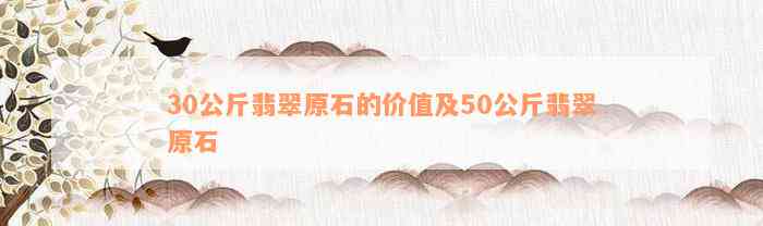 30公斤翡翠原石的价值及50公斤翡翠原石