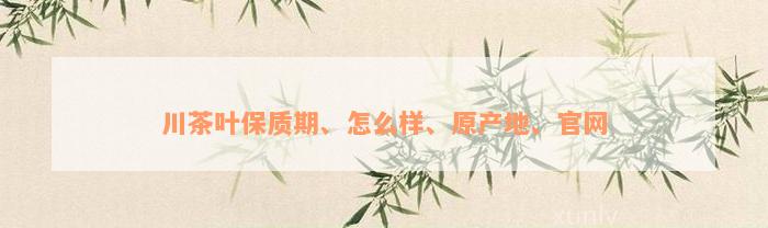 川茶叶保质期、怎么样、原产地、官网
