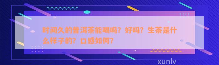 时间久的普洱茶能喝吗？好吗？生茶是什么样子的？口感如何？