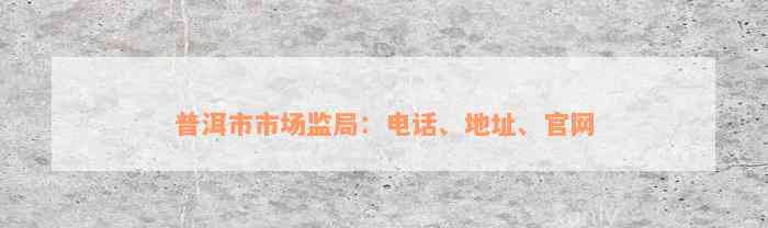 普洱市市场监局：电话、地址、官网