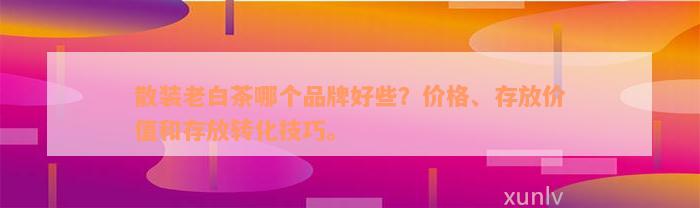 散装老白茶哪个品牌好些？价格、存放价值和存放转化技巧。