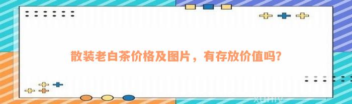 散装老白茶价格及图片，有存放价值吗？