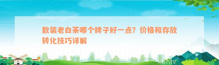 散装老白茶哪个牌子好一点？价格和存放转化技巧详解