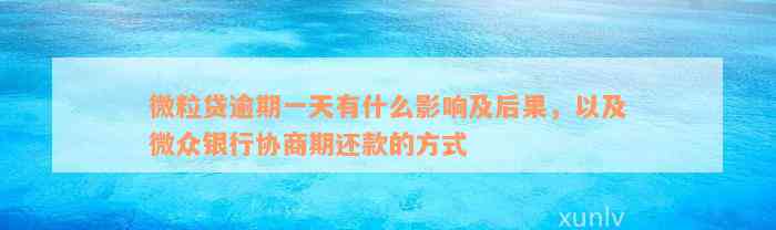 微粒贷逾期一天有什么影响及后果，以及微众银行协商期还款的方式