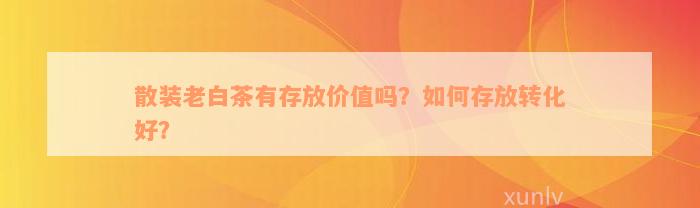 散装老白茶有存放价值吗？如何存放转化好？