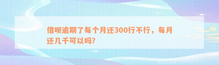 借呗逾期了每个月还300行不行，每月还几千可以吗？