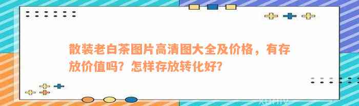 散装老白茶图片高清图大全及价格，有存放价值吗？怎样存放转化好？