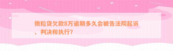 微粒贷欠款8万逾期多久会被告法院起诉、判决和执行？