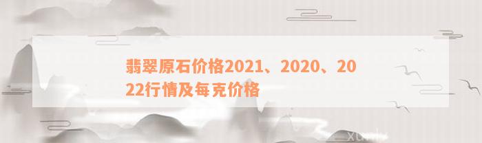 翡翠原石价格2021、2020、2022行情及每克价格