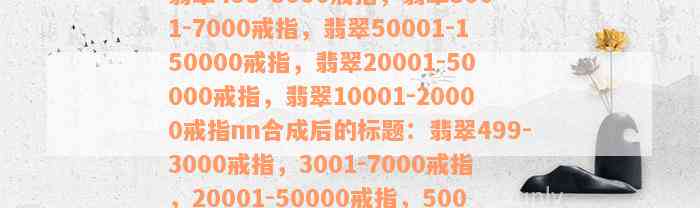 翡翠499-3000戒指，翡翠3001-7000戒指，翡翠50001-150000戒指，翡翠20001-50000戒指，翡翠10001-20000戒指nn合成后的标题：翡翠499-3000戒指，3001-7000戒指，20001-50000戒指，50001-150000戒指