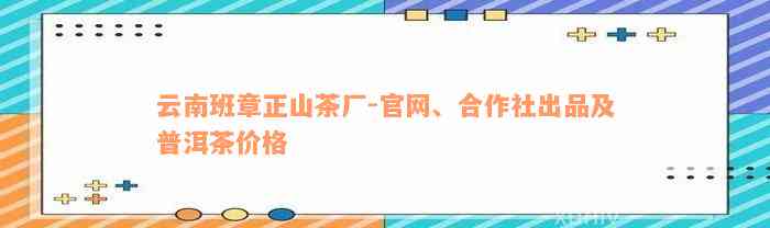 云南班章正山茶厂-官网、合作社出品及普洱茶价格