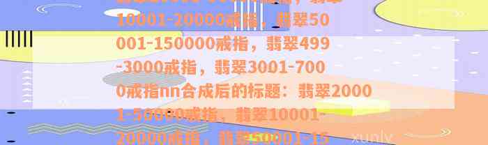 翡翠20001-50000戒指，翡翠10001-20000戒指，翡翠50001-150000戒指，翡翠499-3000戒指，翡翠3001-7000戒指nn合成后的标题：翡翠20001-50000戒指，翡翠10001-20000戒指，翡翠50001-150000戒指