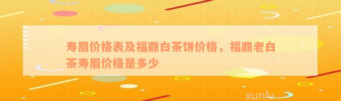 寿眉价格表及福鼎白茶饼价格，福鼎老白茶寿眉价格是多少