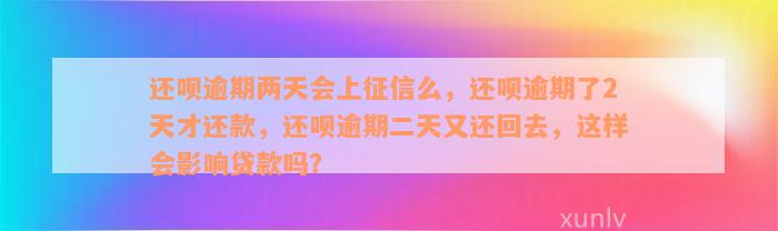 还呗逾期两天会上征信么，还呗逾期了2天才还款，还呗逾期二天又还回去，这样会影响贷款吗？